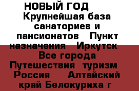 НОВЫЙ ГОД 2022! Крупнейшая база санаториев и пансионатов › Пункт назначения ­ Иркутск - Все города Путешествия, туризм » Россия   . Алтайский край,Белокуриха г.